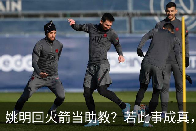 姚明回火箭当助教？若此事成真，那将成为最重磅的一次回归！