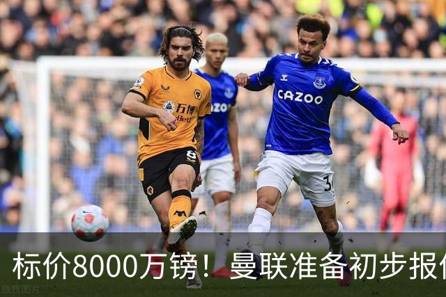 标价8000万镑！曼联准备初步报价M费 西汉姆不会降价出售